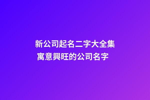 新公司起名二字大全集 寓意興旺的公司名字